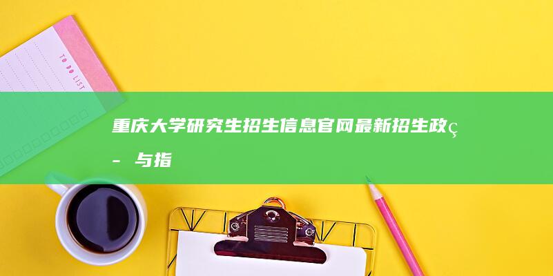 重庆大学研究生招生信息官网：最新招生政策与指南